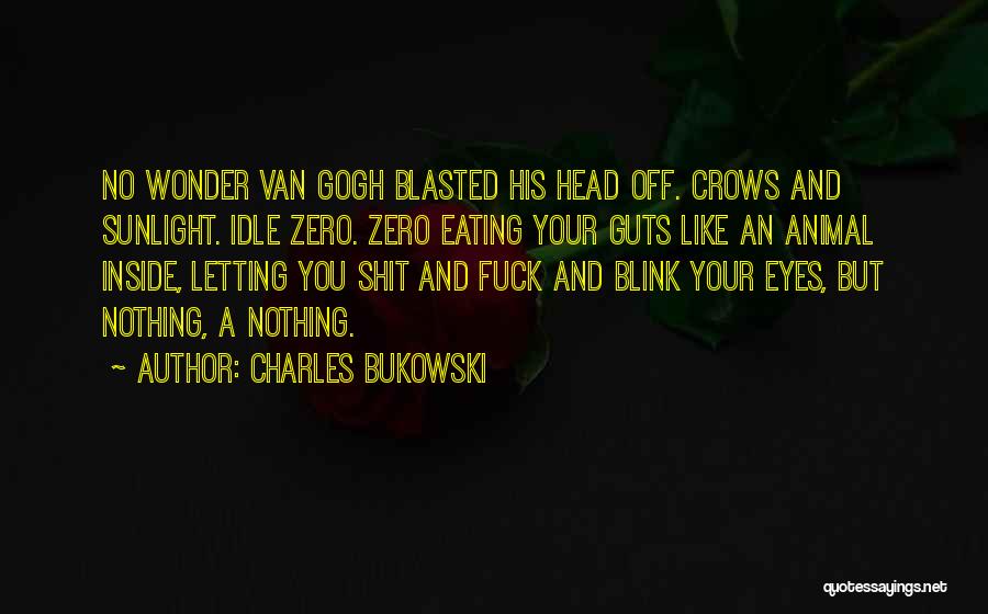 Charles Bukowski Quotes: No Wonder Van Gogh Blasted His Head Off. Crows And Sunlight. Idle Zero. Zero Eating Your Guts Like An Animal