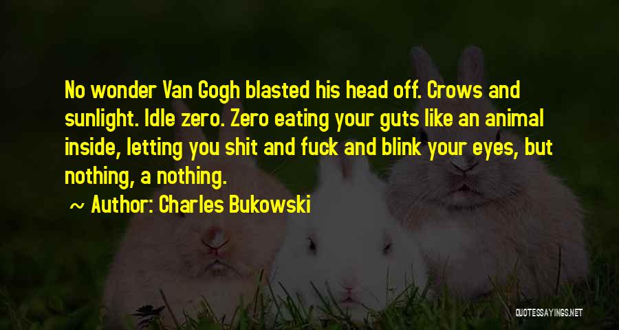 Charles Bukowski Quotes: No Wonder Van Gogh Blasted His Head Off. Crows And Sunlight. Idle Zero. Zero Eating Your Guts Like An Animal