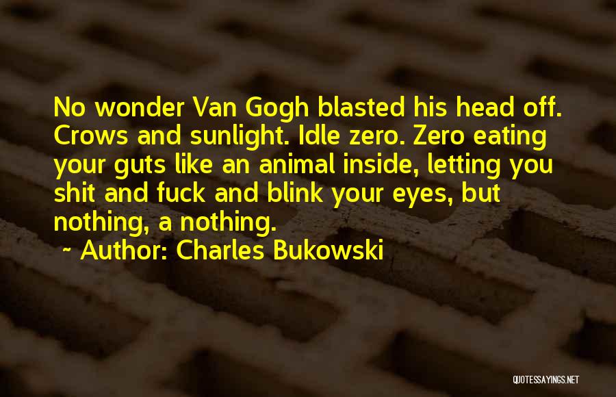 Charles Bukowski Quotes: No Wonder Van Gogh Blasted His Head Off. Crows And Sunlight. Idle Zero. Zero Eating Your Guts Like An Animal