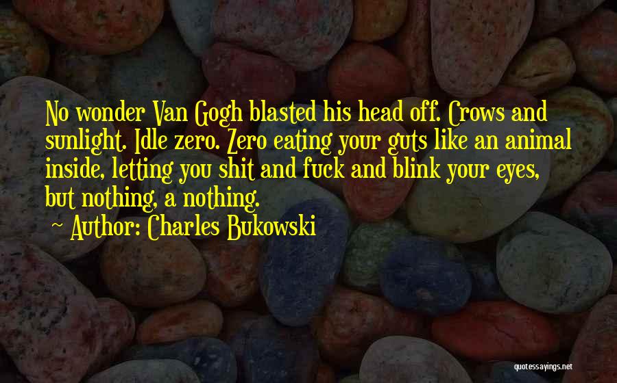 Charles Bukowski Quotes: No Wonder Van Gogh Blasted His Head Off. Crows And Sunlight. Idle Zero. Zero Eating Your Guts Like An Animal