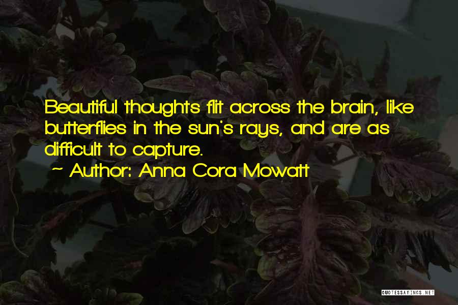 Anna Cora Mowatt Quotes: Beautiful Thoughts Flit Across The Brain, Like Butterflies In The Sun's Rays, And Are As Difficult To Capture.