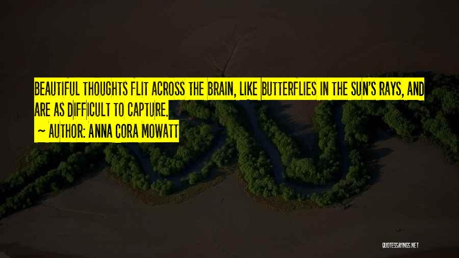 Anna Cora Mowatt Quotes: Beautiful Thoughts Flit Across The Brain, Like Butterflies In The Sun's Rays, And Are As Difficult To Capture.