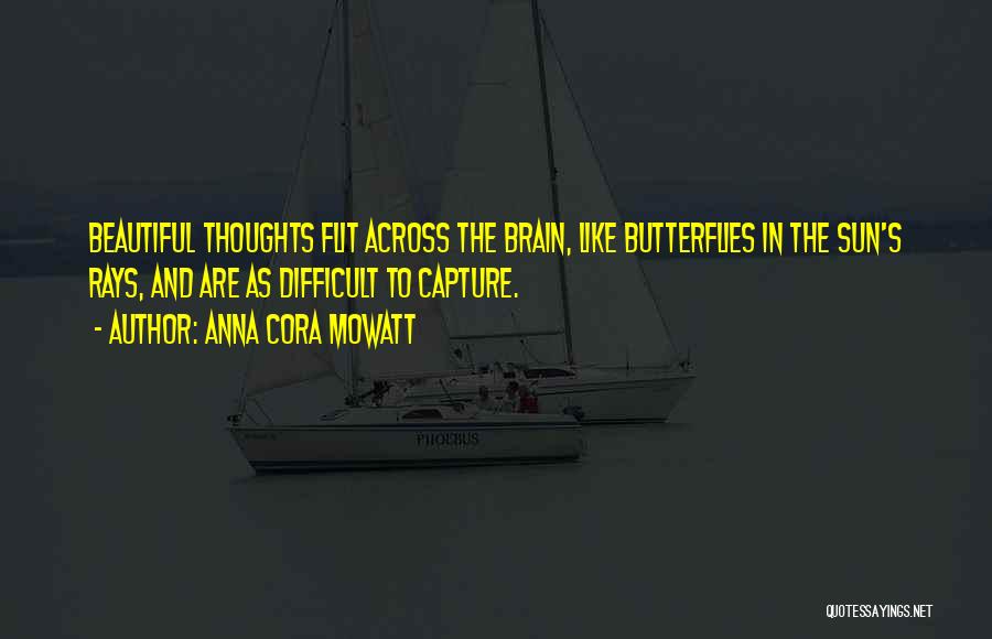 Anna Cora Mowatt Quotes: Beautiful Thoughts Flit Across The Brain, Like Butterflies In The Sun's Rays, And Are As Difficult To Capture.