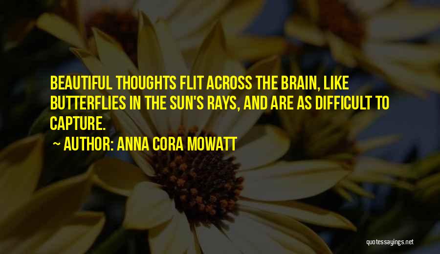 Anna Cora Mowatt Quotes: Beautiful Thoughts Flit Across The Brain, Like Butterflies In The Sun's Rays, And Are As Difficult To Capture.