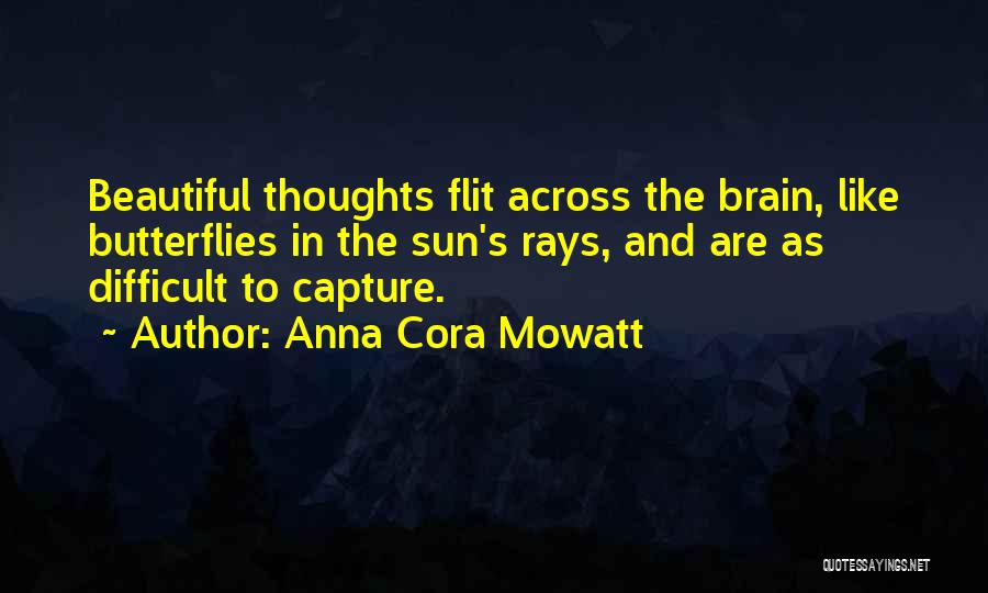 Anna Cora Mowatt Quotes: Beautiful Thoughts Flit Across The Brain, Like Butterflies In The Sun's Rays, And Are As Difficult To Capture.