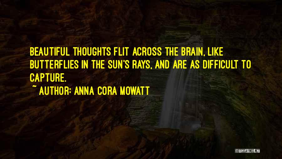 Anna Cora Mowatt Quotes: Beautiful Thoughts Flit Across The Brain, Like Butterflies In The Sun's Rays, And Are As Difficult To Capture.