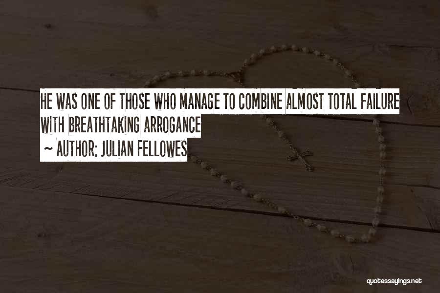 Julian Fellowes Quotes: He Was One Of Those Who Manage To Combine Almost Total Failure With Breathtaking Arrogance