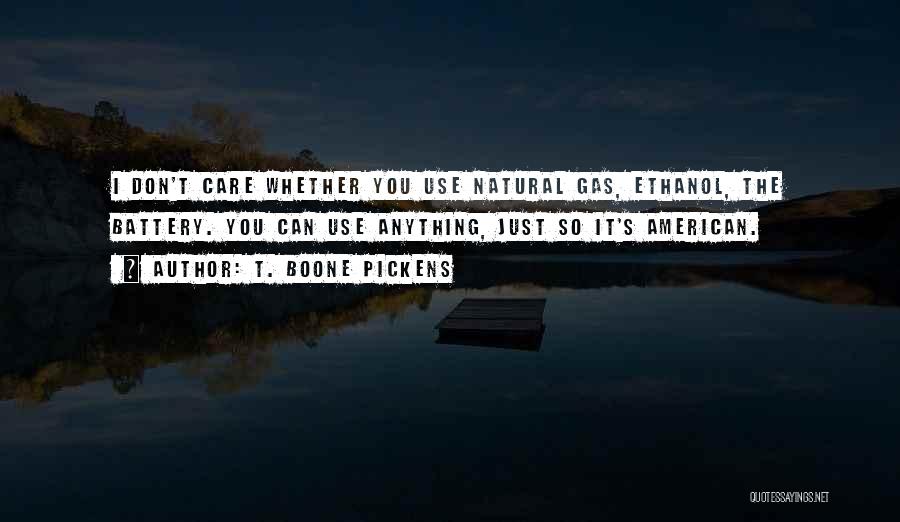 T. Boone Pickens Quotes: I Don't Care Whether You Use Natural Gas, Ethanol, The Battery. You Can Use Anything, Just So It's American.