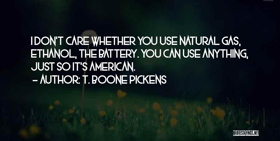T. Boone Pickens Quotes: I Don't Care Whether You Use Natural Gas, Ethanol, The Battery. You Can Use Anything, Just So It's American.