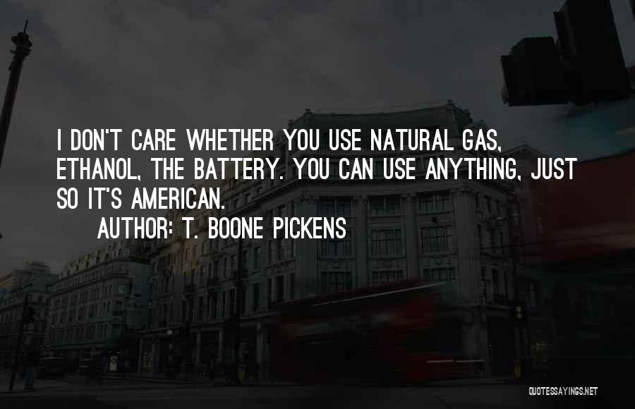 T. Boone Pickens Quotes: I Don't Care Whether You Use Natural Gas, Ethanol, The Battery. You Can Use Anything, Just So It's American.