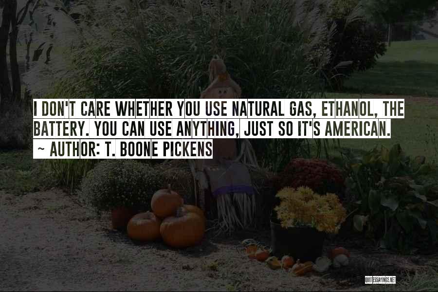 T. Boone Pickens Quotes: I Don't Care Whether You Use Natural Gas, Ethanol, The Battery. You Can Use Anything, Just So It's American.