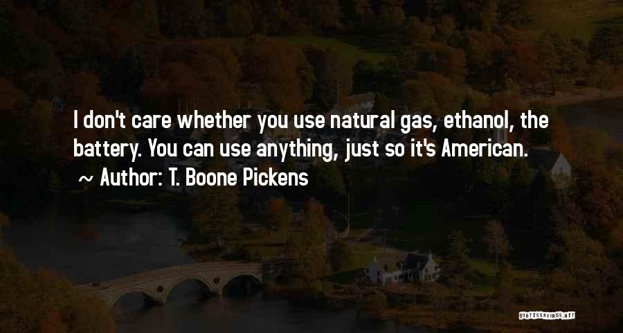T. Boone Pickens Quotes: I Don't Care Whether You Use Natural Gas, Ethanol, The Battery. You Can Use Anything, Just So It's American.