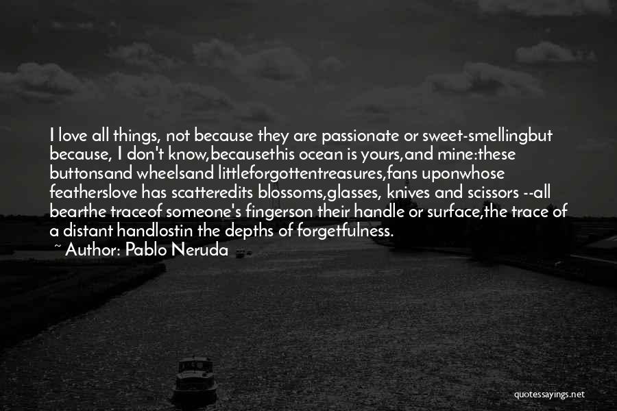 Pablo Neruda Quotes: I Love All Things, Not Because They Are Passionate Or Sweet-smellingbut Because, I Don't Know,becausethis Ocean Is Yours,and Mine:these Buttonsand