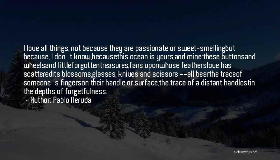 Pablo Neruda Quotes: I Love All Things, Not Because They Are Passionate Or Sweet-smellingbut Because, I Don't Know,becausethis Ocean Is Yours,and Mine:these Buttonsand