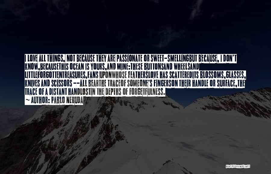 Pablo Neruda Quotes: I Love All Things, Not Because They Are Passionate Or Sweet-smellingbut Because, I Don't Know,becausethis Ocean Is Yours,and Mine:these Buttonsand