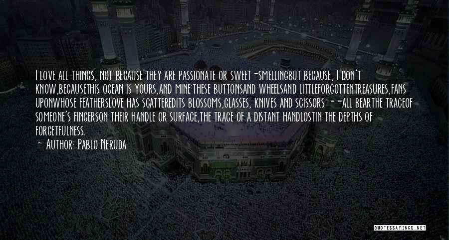 Pablo Neruda Quotes: I Love All Things, Not Because They Are Passionate Or Sweet-smellingbut Because, I Don't Know,becausethis Ocean Is Yours,and Mine:these Buttonsand