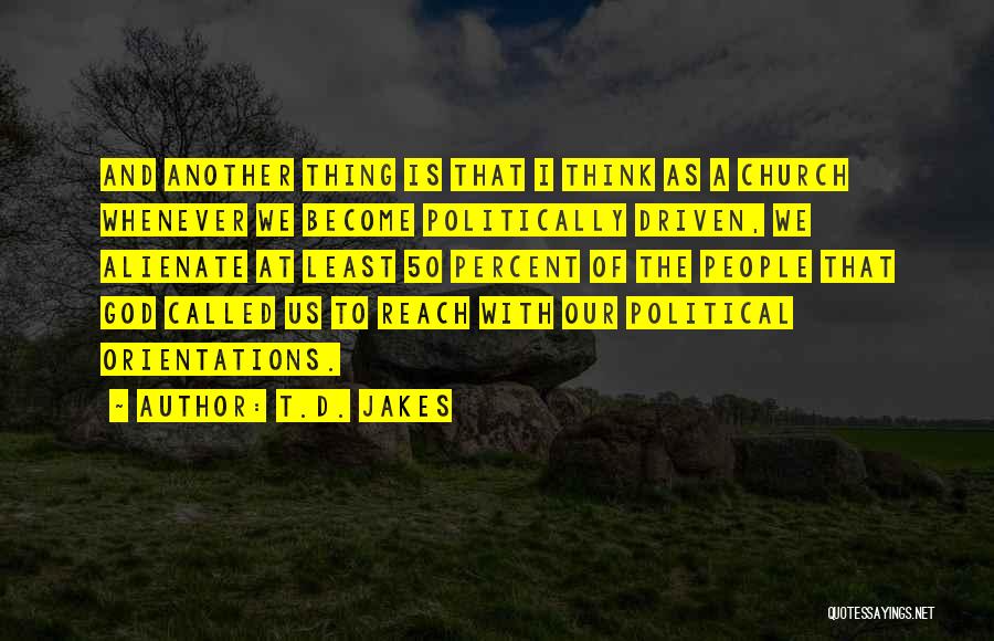 T.D. Jakes Quotes: And Another Thing Is That I Think As A Church Whenever We Become Politically Driven, We Alienate At Least 50