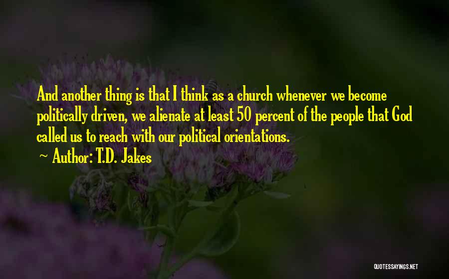 T.D. Jakes Quotes: And Another Thing Is That I Think As A Church Whenever We Become Politically Driven, We Alienate At Least 50