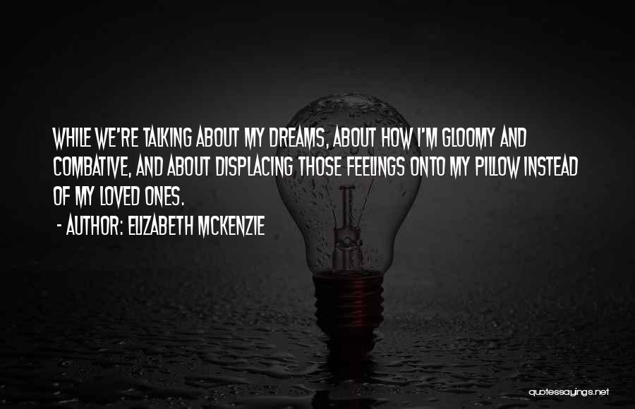 Elizabeth Mckenzie Quotes: While We're Talking About My Dreams, About How I'm Gloomy And Combative, And About Displacing Those Feelings Onto My Pillow