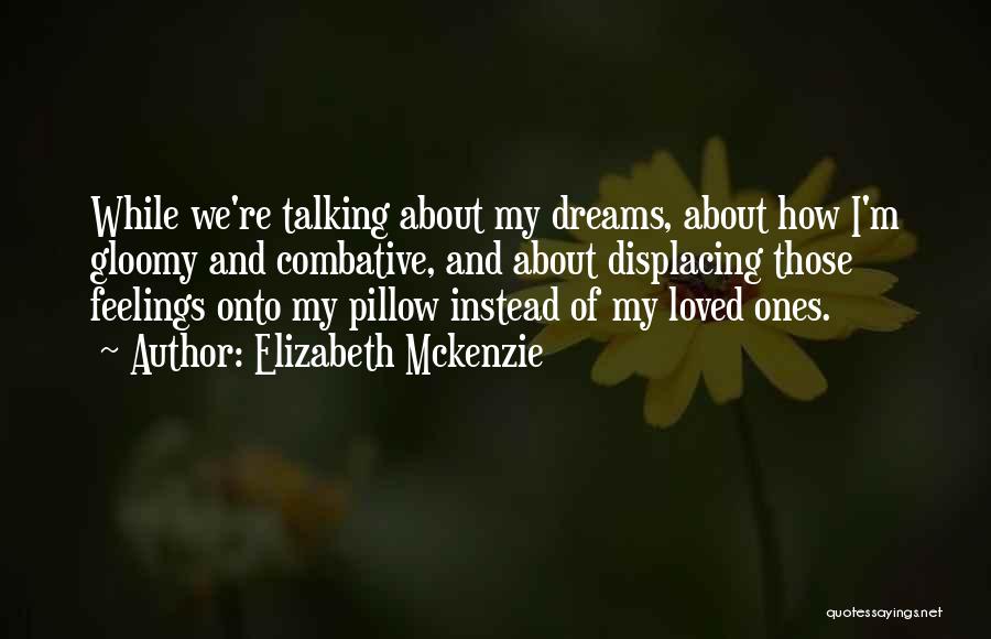 Elizabeth Mckenzie Quotes: While We're Talking About My Dreams, About How I'm Gloomy And Combative, And About Displacing Those Feelings Onto My Pillow