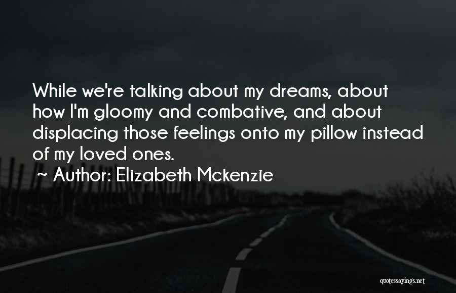 Elizabeth Mckenzie Quotes: While We're Talking About My Dreams, About How I'm Gloomy And Combative, And About Displacing Those Feelings Onto My Pillow