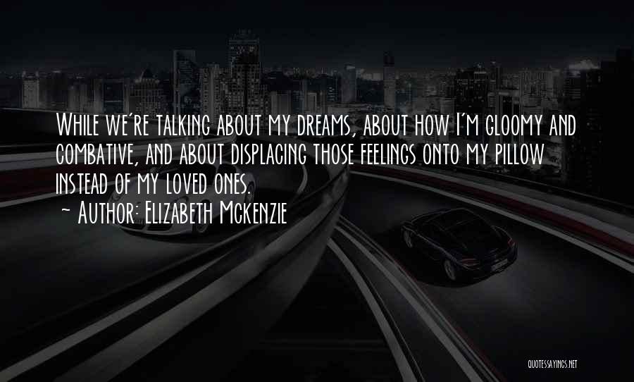 Elizabeth Mckenzie Quotes: While We're Talking About My Dreams, About How I'm Gloomy And Combative, And About Displacing Those Feelings Onto My Pillow