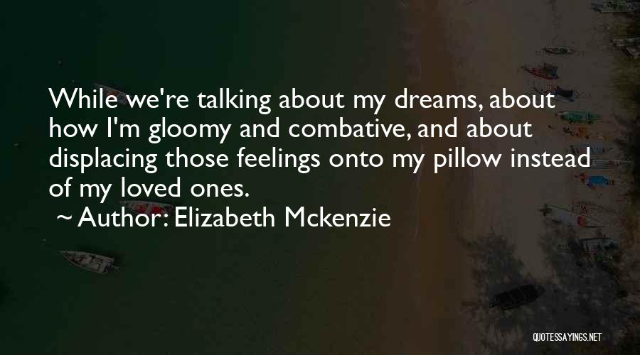 Elizabeth Mckenzie Quotes: While We're Talking About My Dreams, About How I'm Gloomy And Combative, And About Displacing Those Feelings Onto My Pillow
