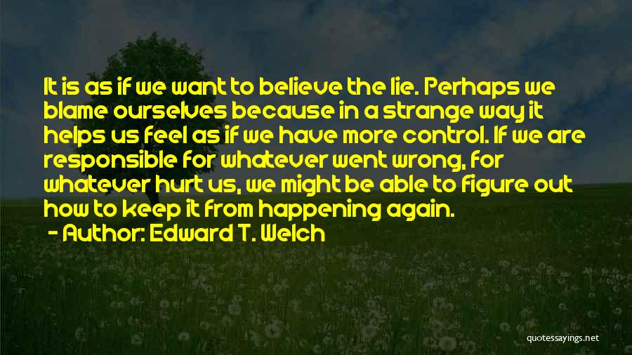 Edward T. Welch Quotes: It Is As If We Want To Believe The Lie. Perhaps We Blame Ourselves Because In A Strange Way It