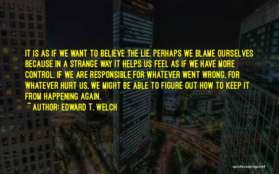 Edward T. Welch Quotes: It Is As If We Want To Believe The Lie. Perhaps We Blame Ourselves Because In A Strange Way It