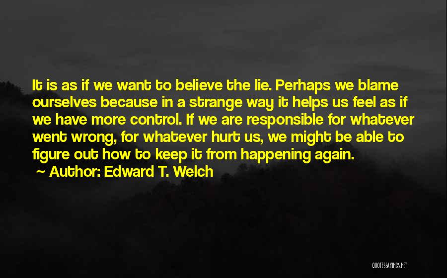 Edward T. Welch Quotes: It Is As If We Want To Believe The Lie. Perhaps We Blame Ourselves Because In A Strange Way It