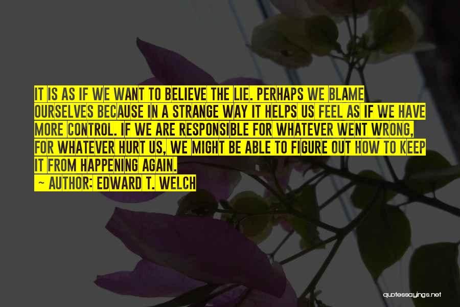 Edward T. Welch Quotes: It Is As If We Want To Believe The Lie. Perhaps We Blame Ourselves Because In A Strange Way It