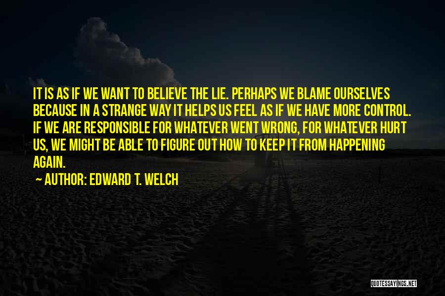 Edward T. Welch Quotes: It Is As If We Want To Believe The Lie. Perhaps We Blame Ourselves Because In A Strange Way It