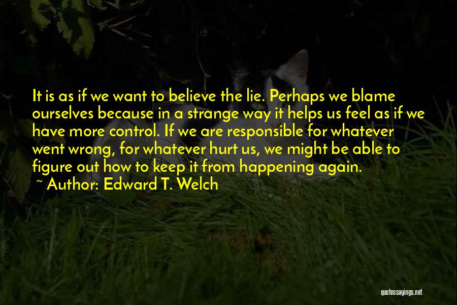 Edward T. Welch Quotes: It Is As If We Want To Believe The Lie. Perhaps We Blame Ourselves Because In A Strange Way It