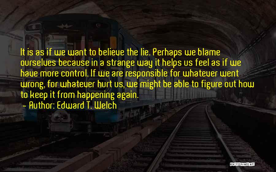 Edward T. Welch Quotes: It Is As If We Want To Believe The Lie. Perhaps We Blame Ourselves Because In A Strange Way It