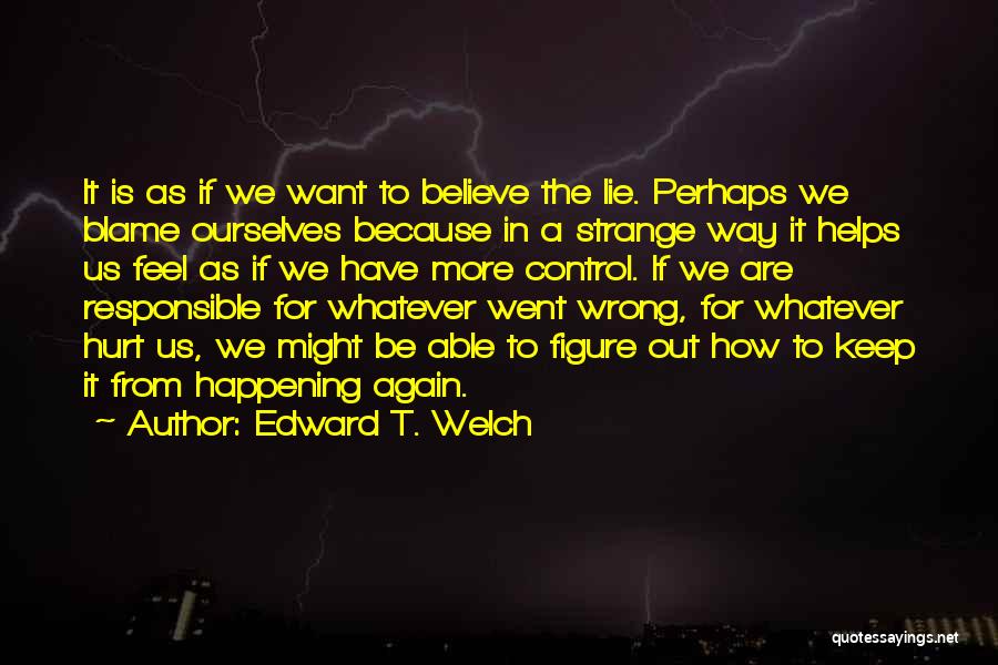 Edward T. Welch Quotes: It Is As If We Want To Believe The Lie. Perhaps We Blame Ourselves Because In A Strange Way It