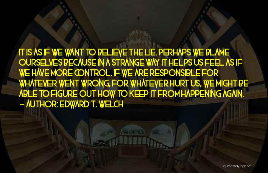 Edward T. Welch Quotes: It Is As If We Want To Believe The Lie. Perhaps We Blame Ourselves Because In A Strange Way It