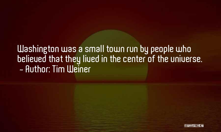 Tim Weiner Quotes: Washington Was A Small Town Run By People Who Believed That They Lived In The Center Of The Universe.