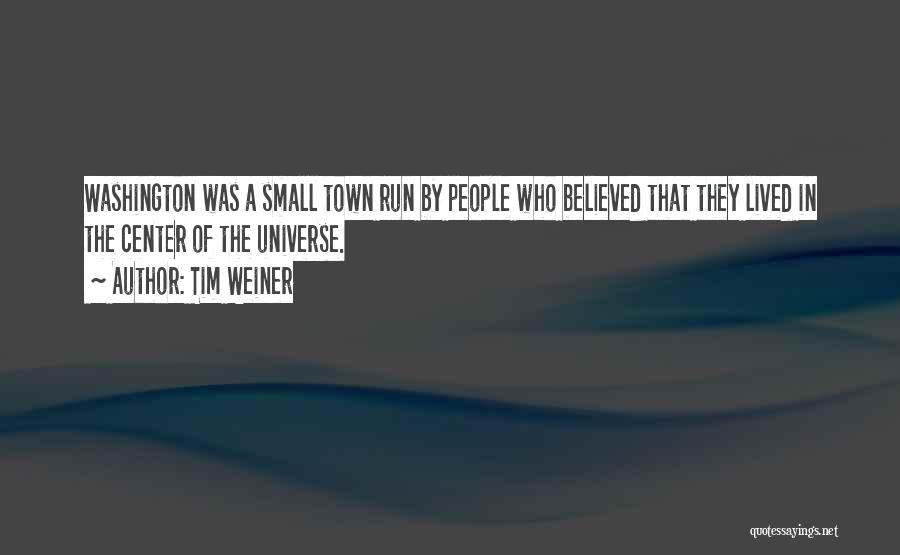 Tim Weiner Quotes: Washington Was A Small Town Run By People Who Believed That They Lived In The Center Of The Universe.