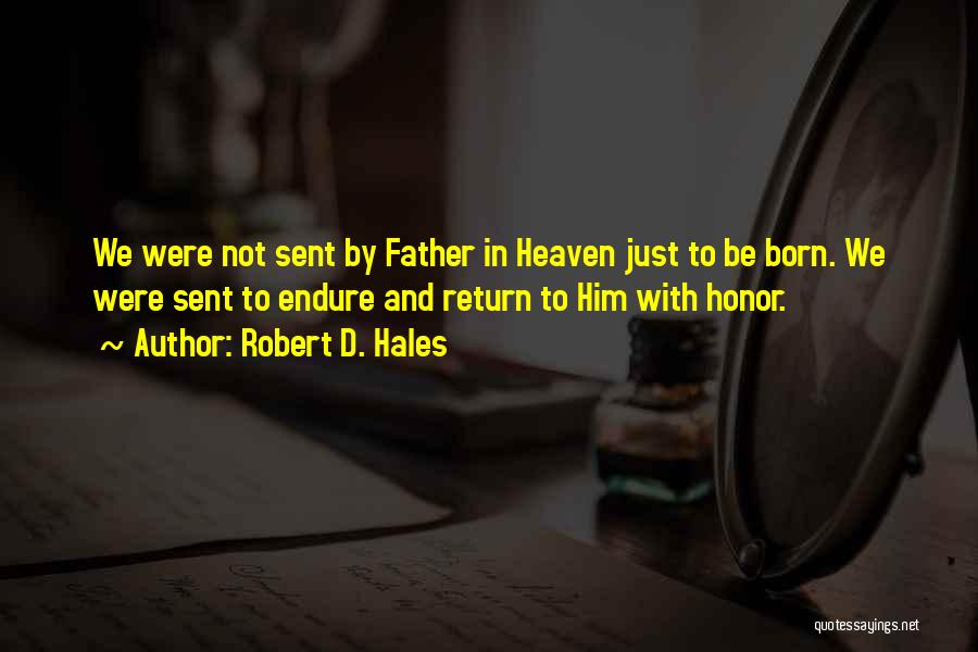 Robert D. Hales Quotes: We Were Not Sent By Father In Heaven Just To Be Born. We Were Sent To Endure And Return To
