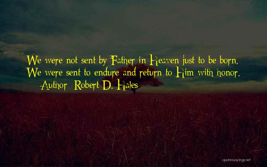 Robert D. Hales Quotes: We Were Not Sent By Father In Heaven Just To Be Born. We Were Sent To Endure And Return To