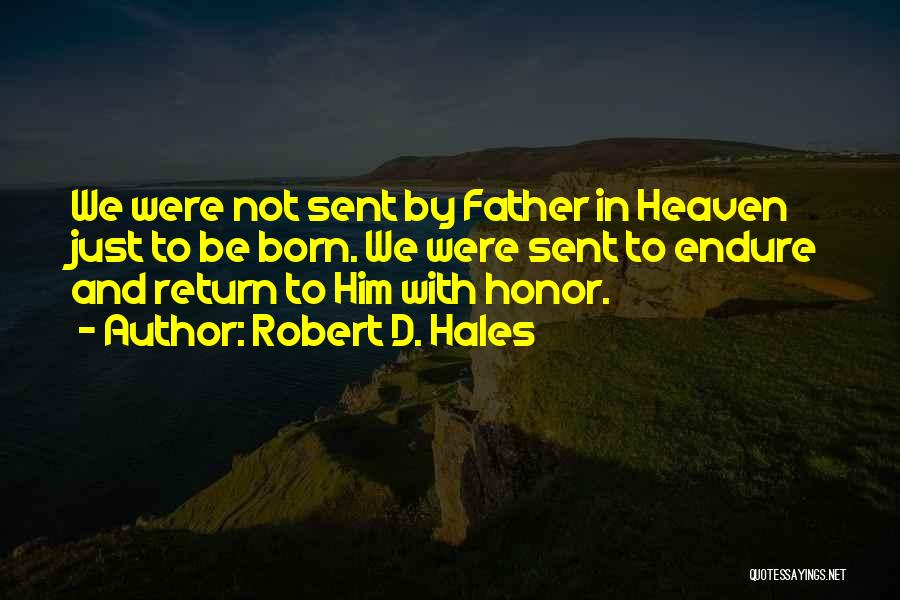 Robert D. Hales Quotes: We Were Not Sent By Father In Heaven Just To Be Born. We Were Sent To Endure And Return To