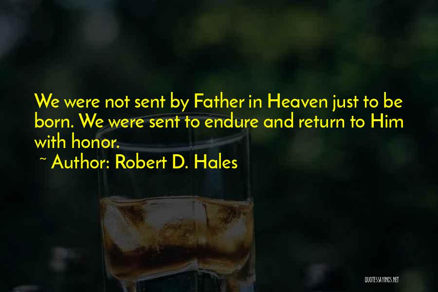 Robert D. Hales Quotes: We Were Not Sent By Father In Heaven Just To Be Born. We Were Sent To Endure And Return To