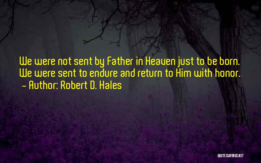 Robert D. Hales Quotes: We Were Not Sent By Father In Heaven Just To Be Born. We Were Sent To Endure And Return To