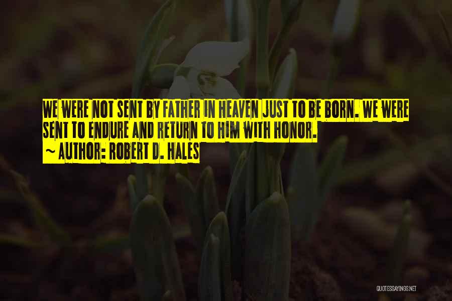 Robert D. Hales Quotes: We Were Not Sent By Father In Heaven Just To Be Born. We Were Sent To Endure And Return To