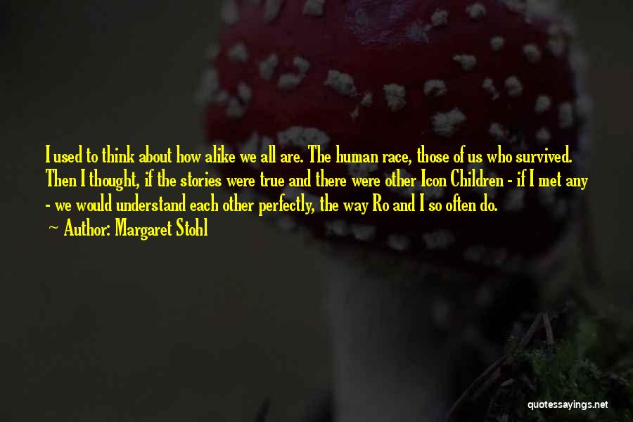 Margaret Stohl Quotes: I Used To Think About How Alike We All Are. The Human Race, Those Of Us Who Survived. Then I