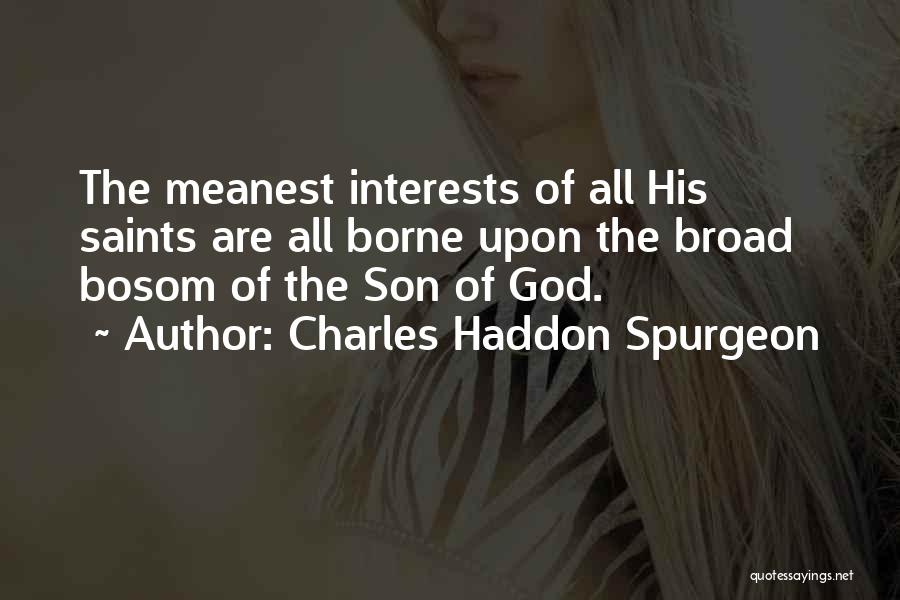 Charles Haddon Spurgeon Quotes: The Meanest Interests Of All His Saints Are All Borne Upon The Broad Bosom Of The Son Of God.