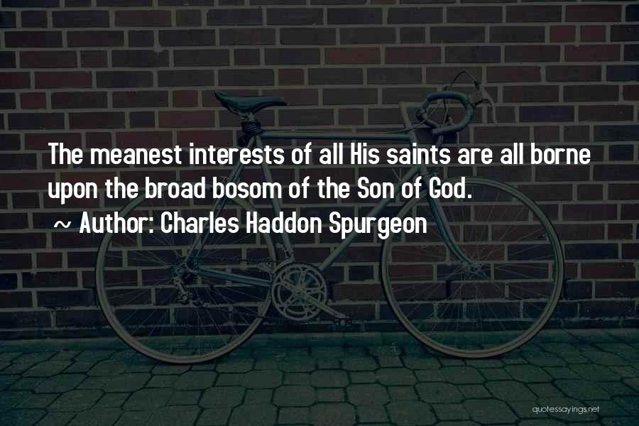 Charles Haddon Spurgeon Quotes: The Meanest Interests Of All His Saints Are All Borne Upon The Broad Bosom Of The Son Of God.