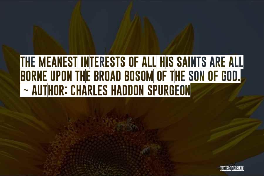 Charles Haddon Spurgeon Quotes: The Meanest Interests Of All His Saints Are All Borne Upon The Broad Bosom Of The Son Of God.