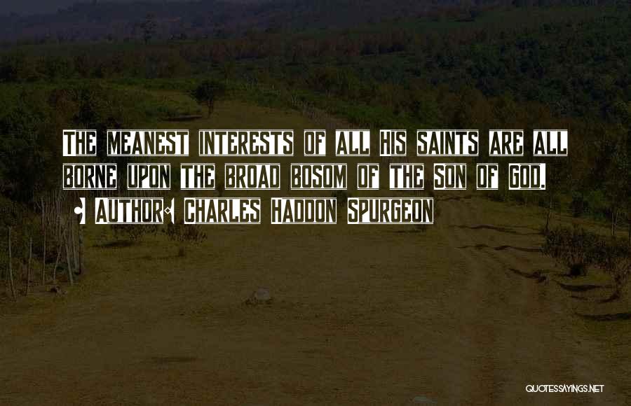 Charles Haddon Spurgeon Quotes: The Meanest Interests Of All His Saints Are All Borne Upon The Broad Bosom Of The Son Of God.