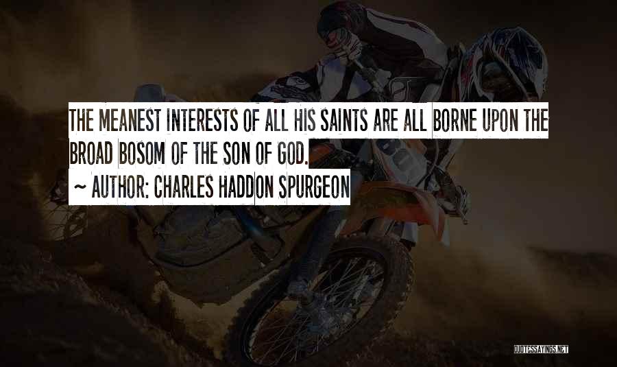 Charles Haddon Spurgeon Quotes: The Meanest Interests Of All His Saints Are All Borne Upon The Broad Bosom Of The Son Of God.